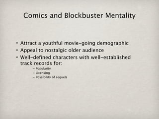 Comics and Blockbuster Mentality


• Attract a youthful movie-going demographic
• Appeal to nostalgic older audience
• Well-deﬁned characters with well-established
  track records for:
      – Popularity
      – Licensing
      – Possibility of sequels
 