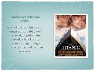 Blockbuster deﬁnition
         shifted

A blockbuster ﬁlm was no
 longer a proﬁtable, well
  received, popular ﬁlm.
  Instead, a blockbuster
  became a high-budget
production aimed to mass
         markets.
 