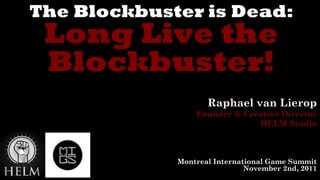 The Blockbuster is Dead: Long Live the Blockbuster! Raphael van Lierop Founder & Creative Director HELM Studio Montreal International Game Summit November 2nd, 2011 