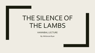 THE SILENCE OF
THE LAMBS
HANNIBAL LECTURE
By: McKenzie Ryan
 