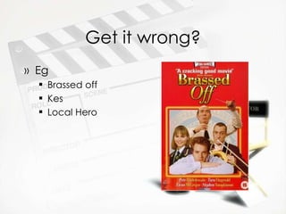 Get it wrong? Eg  Brassed off Kes  Local Hero 