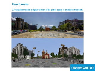 18
How it works
2. Using the material a digital version of the public space is created in Minecraft.
 
