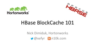 HBase	
  BlockCache	
  101	
  
Nick	
  Dimiduk,	
  Hortonworks	
  
	
  	
  	
  	
  	
  	
  @xefyr	
  	
  	
  	
  	
  	
  	
  	
  n10k.com	
  
 