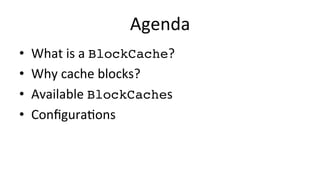 Agenda	
  
•  What	
  is	
  a	
  BlockCache?	
  
•  Why	
  cache	
  blocks?	
  
•  Available	
  BlockCaches	
  
•  Conﬁgur...