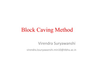 Block Caving Method
Virendra Suryawanshi
virendra.ksuryawanshi.min10@itbhu.ac.in
 