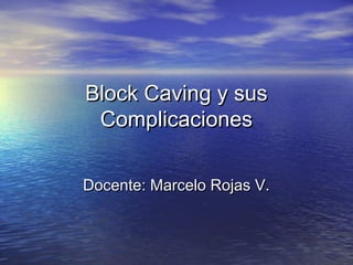 Block Caving y susBlock Caving y sus
ComplicacionesComplicaciones
Docente: Marcelo Rojas V.Docente: Marcelo Rojas V.
 