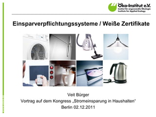 Einsparverpflichtungssysteme / Weiße Zertifikate




                        Veit Bürger
  Vortrag auf dem Kongress „Stromeinsparung in Haushalten“
                     Berlin 02.12.2011
 