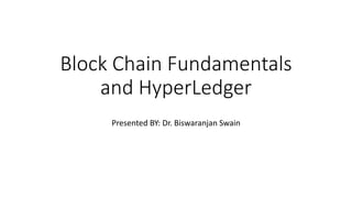 Block Chain Fundamentals
and HyperLedger
Presented BY: Dr. Biswaranjan Swain
 