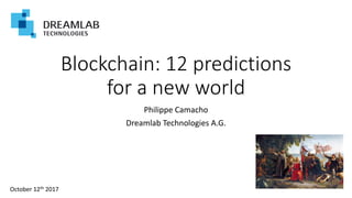 Blockchain: 12 predictions
for a new world
Philippe Camacho
Dreamlab Technologies A.G.
October 12th 2017
 