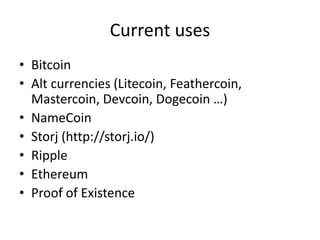 Current uses 
•Bitcoin 
•Alt currencies (Litecoin, Feathercoin, Mastercoin, Devcoin, Dogecoin …) 
•NameCoin 
•Storj (http://storj.io/) 
•Ripple 
•Ethereum 
•Proof of Existence  