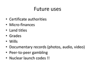 Future uses 
•Certificate authorities 
•Micro-finances 
•Land titles 
•Grades 
•Wills 
•Documentary records (photos, audio, video) 
•Peer-to-peer gambling 
•Nuclear launch codes !!  