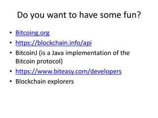 Do you want to have some fun? 
•Bitcoing.org 
•https://blockchain.info/api 
•BitcoinJ (is a Java implementation of the Bitcoin protocol) 
•https://www.biteasy.com/developers 
•Blockchain explorers  