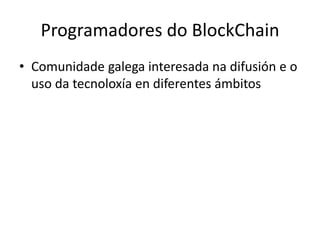 Programadores do BlockChain 
•Comunidade galega interesada na difusión e o uso da tecnoloxía en diferentes ámbitos  