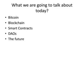 What we are going to talk about today? 
•Bitcoin 
•Blockchain 
•Smart Contracts 
•DAOs 
•The future  