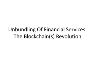 Unbundling Of Financial Services:
The Blockchain(s) Revolution
 