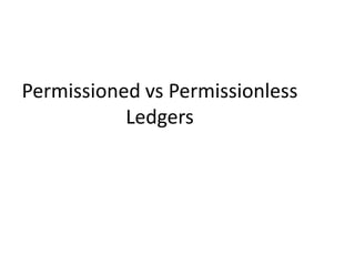 Permissioned Ledgers
• Access to the transaction scheme is governed and controlled
either by the existing participants or ...