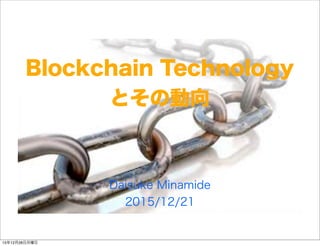 Blockchain Technology
とその動向
Daisuke Minamide
2015/12/21
15年12月28日月曜日
 