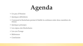 Agenda
▪ Un peu d’Histoire
▪ Quelques définitions
▪ Comment la blockchain permet d’établir la confiance entre deux membres du
réseau
▪ Quelques principes
▪ Les enjeux des blockchains
▪ Les cas d’usage
▪ Références
▪ Conclusion
 