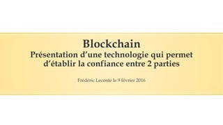 Blockchain
Présentation d’une technologie qui permet
d’établir la confiance entre 2 parties
Frédéric Leconte le 9 février 2016
 