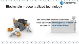 Blockchain – decentralized technology
The Blockchain enables autonomous
exchange data without
centralized broker
smart devices to
the need for
 