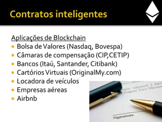 Aplicações de Blockchain
 Bolsa deValores (Nasdaq, Bovespa)
 Câmaras de compensação (CIP,CETIP)
 Bancos (Itaú, Santander, Citibank)
 CartóriosVirtuais (OriginalMy.com)
 Locadora de veículos
 Empresas aéreas
 Airbnb
 