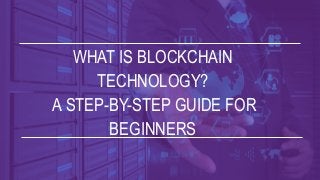WHAT IS BLOCKCHAIN
TECHNOLOGY?
A STEP-BY-STEP GUIDE FOR
BEGINNERS
 