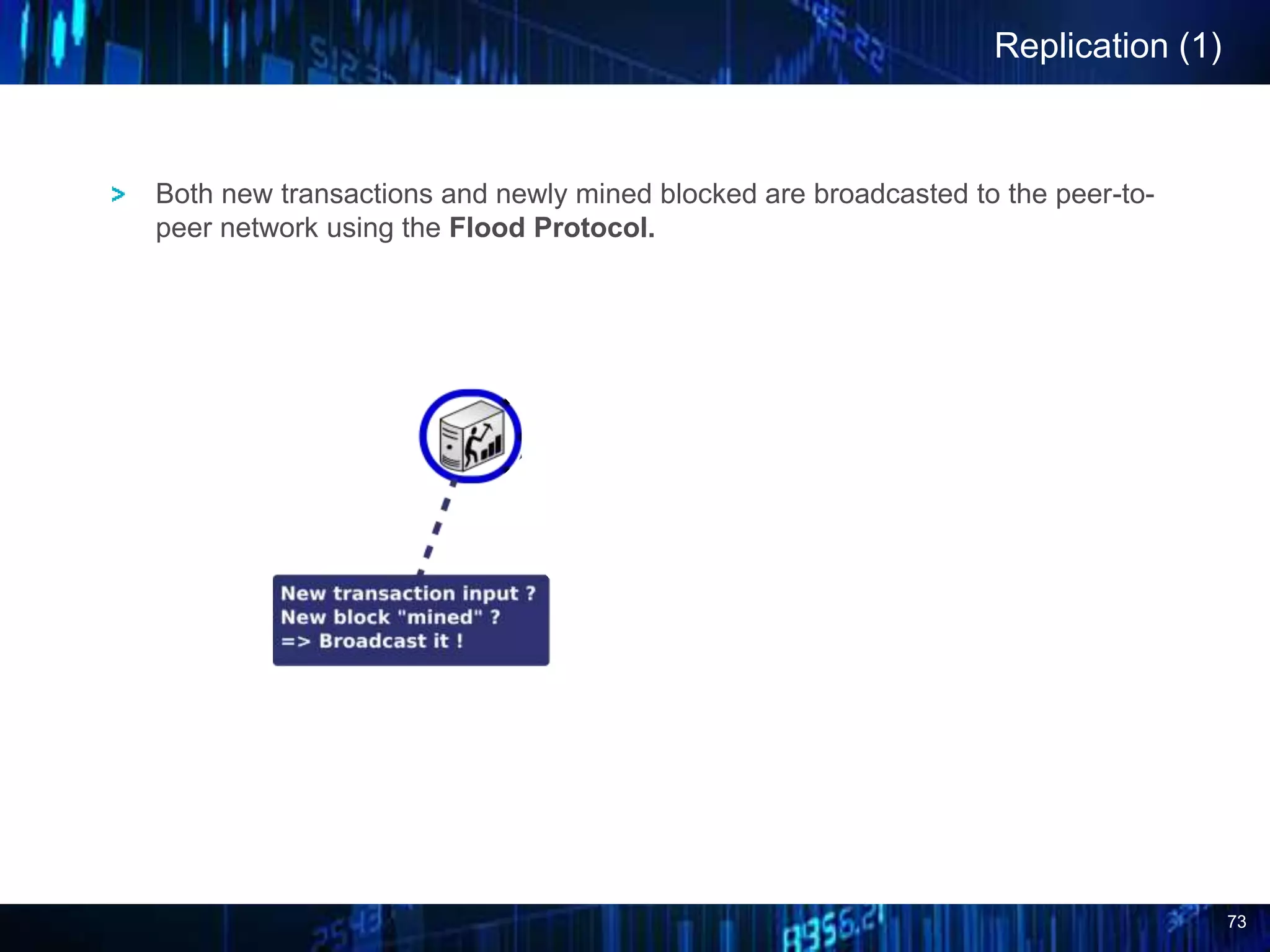 73
Replication (1)
Both new transactions and newly mined blocked are broadcasted to the peer-to-
peer network using the Flood Protocol.
 
