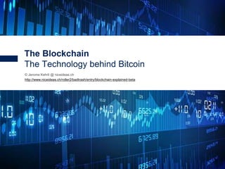 1
© Jerome Kehrli @ niceideas.ch
http://www.niceideas.ch/roller2/badtrash/entry/blockchain-explained-beta
The Blockchain
The Technology behind Bitcoin
 