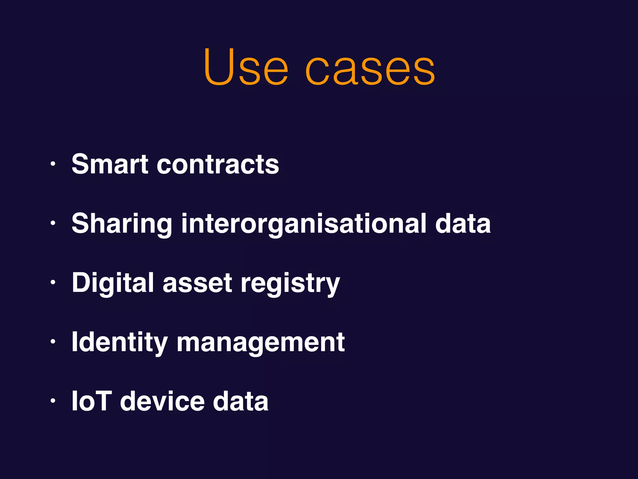 Use cases
• Smart contracts
• Sharing interorganisational data
• Digital asset registry
• Identity management
• IoT device data