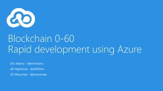 Blockchain 0-60
Rapid development using Azure
Eric Maino - @ericmaino
Ali Hajimirza – @ali92hm
JD Marymee – @jmarymee
 