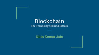 Blockchain
The Technology Behind Bitcoin
Nitin Kumar Jain
 