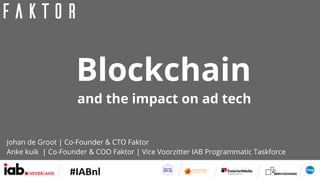 and the impact on ad tech
Blockchain
Johan de Groot | Co-Founder & CTO Faktor
Anke kuik | Co-Founder & COO Faktor | Vice Voorzitter IAB Programmatic Taskforce
 