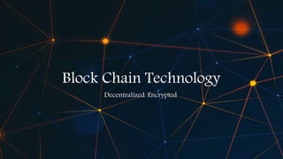 Block Chain Technology
Decentralized. Encrypted
 