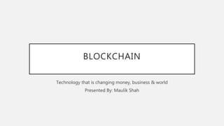 BLOCKCHAIN
Technology that is changing money, business & world
Presented By: Maulik Shah
 