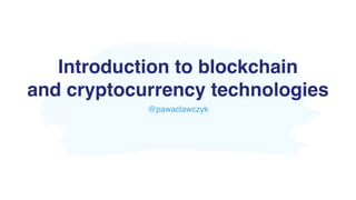 Introduction to blockchain
and cryptocurrency technologies
@pawaclawczyk
 