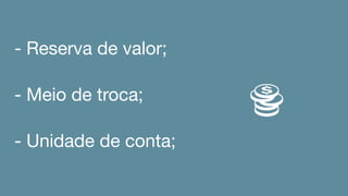 - Reserva de valor;
- Meio de troca;
- Unidade de conta;
 