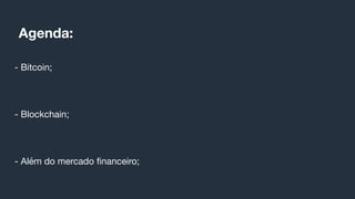 Agenda:
- Bitcoin;
- Blockchain;
- Além do mercado ﬁnanceiro;
 