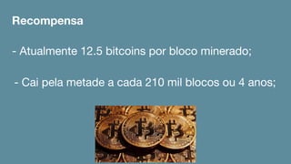 Recompensa
- Atualmente 12.5 bitcoins por bloco minerado;
- Cai pela metade a cada 210 mil blocos ou 4 anos;
 
