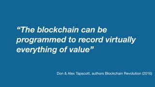 “The blockchain can be
programmed to record virtually
everything of value”
Don & Alex Tapscott, authors Blockchain Revolution (2016)
 
