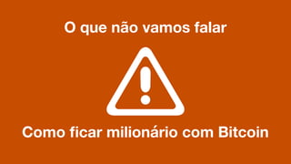 O que não vamos falar
Como ﬁcar milionário com Bitcoin
 