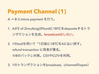 Payment Channel (1)
A → B micro payment
1. A 2 of 2(multisig) fund 1BTC deposite
broadcast
2. 1 txid 1 1BTC A
refund transaction  
B CSV CLTV
3. 1 broadcast (channel open
 