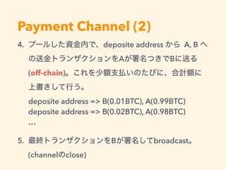 Payment Channel (2)
4. deposite address A, B
A B
(off-chain)
 
deposite address => B(0.01BTC), A(0.99BTC)  
deposite address => B(0.02BTC), A(0.98BTC) 
…
5. B broadcast
(channel close)
 