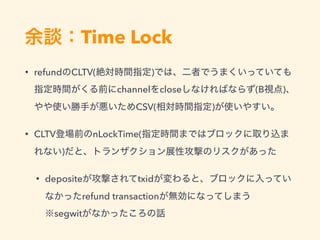 Time Lock
• refund CLTV( )
channel close (B )
CSV( )
• CLTV nLockTime(
)
• deposite txid
refund transaction  
segwit
 