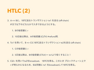 HTLC (2)
3. A => B 1BTC tx1 (off-chain) 
IF
1. B r
2. 10 A (CLTV) ※refund .
4. Tx1 B => C 1BTC tx2 (off-chain)
1. C r
2. 5 B (CTLV) ← tx1
5. C r tx2 broadcast 1BTC
r B tx1 broadcast 1BTC
 