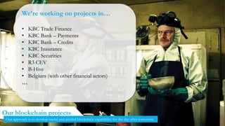 33
Our blockchain projects
Our approach is to develop useful and needed blockchain capabilities for the day after tomorrow.
We’re working on projects in…
• KBC Trade Finance
• KBC Bank – Payments
• KBC Bank – Credits
• KBC Insurance
• KBC Securities
• R3 CEV
• B-Hive
• Belgium (with other financial actors)
…
 