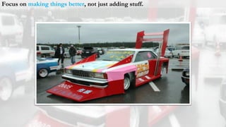 Focus on making things better, not just adding stuff.
 