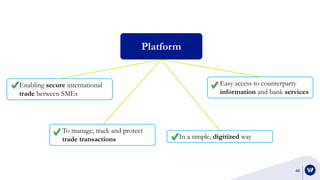 46
Platform
Enabling secure international
trade between SMEs
To manage, track and protect
trade transactions In a simple, digitized way
Easy access to counterparty
information and bank services
 
