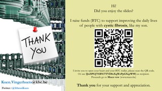 Hi!
Did you enjoy the slides?
I raise funds (BTC) to support improving the daily lives
of people with cystic fibrosis, like my son.
I invite you to open your heart and your BTC wallet, please scan the QR code.
Or use 1JmSPfvJ751BYi7TVD8xXqWzPpGXqrW9Fj as recipient.
Proceeds go to Muco vzw (www.muco.be)
Thank you for your support and appreciation.
Koen.Vingerhoets@kbc.be
Twitter : @IthronKoen
 