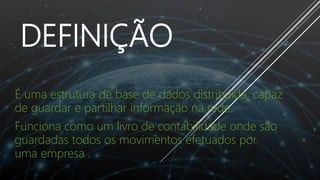 DEFINIÇÃO
É uma estrutura de base de dados distribuída, capaz
de guardar e partilhar informação na rede.
Funciona como um livro de contabilidade onde são
guardadas todos os movimentos efetuados por
uma empresa .
 
