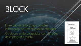 BLOCK
É um pacote (bloco) que contém
informação de uma transação efetuada.
Os blocos estão protegidos com funções
de criptografia (hash)
 
